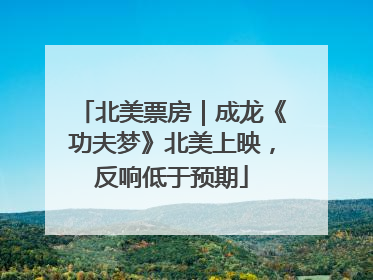北美票房｜成龙《功夫梦》北美上映，反响低于预期