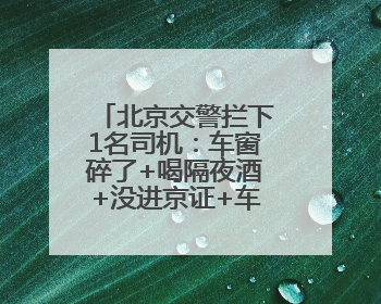 北京交警拦下1名司机：车窗碎了+喝隔夜酒+没进京证+车座拆了