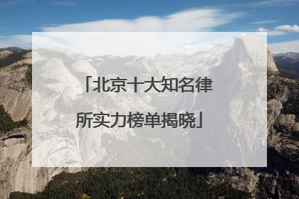 北京十大知名律所实力榜单揭晓