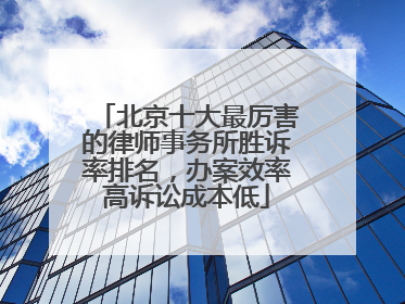 北京十大最厉害的律师事务所胜诉率排名，办案效率高诉讼成本低