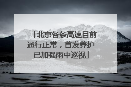 北京各条高速目前通行正常，首发养护已加强雨中巡视