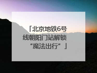 北京地铁6号线朝阳门站解锁“魔法出行”
