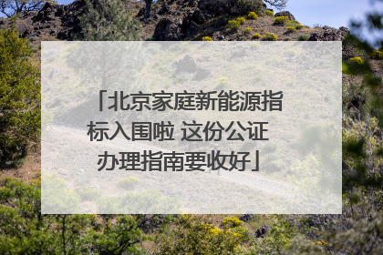 北京家庭新能源指标入围啦 这份公证办理指南要收好