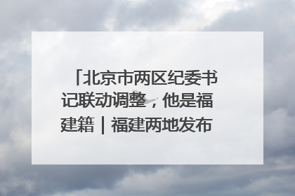 北京市两区纪委书记联动调整，他是福建籍｜福建两地发布一批人事消息