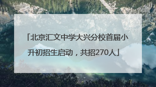 北京汇文中学大兴分校首届小升初招生启动，共招270人