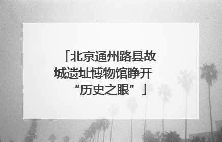 北京通州路县故城遗址博物馆睁开“历史之眼”