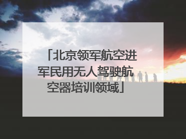 北京领军航空进军民用无人驾驶航空器培训领域