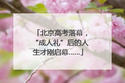 北京高考落幕，“成人礼”后的人生才刚启幕……