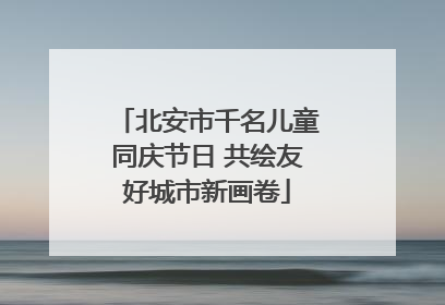 北安市千名儿童同庆节日 共绘友好城市新画卷