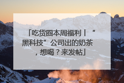 吃货圈本周福利丨“黑科技”公司出的奶茶，想喝？来发帖