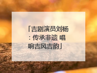吉剧演员刘杨：传承非遗 唱响吉风吉韵