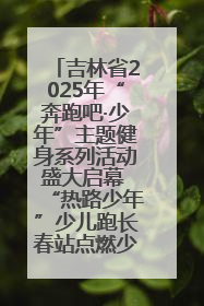 吉林省2025年“奔跑吧·少年”主题健身系列活动盛大启幕 “热路少年”少儿跑长春站点燃少年运动热情