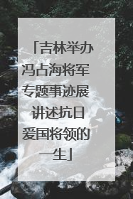 吉林举办冯占海将军专题事迹展 讲述抗日爱国将领的一生