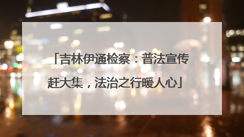 吉林伊通检察：普法宣传赶大集，法治之行暖人心