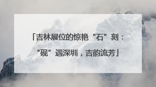 吉林展位的惊艳“石”刻：“砚”遇深圳，吉韵流芳