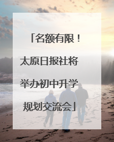 名额有限！太原日报社将举办初中升学规划交流会