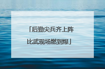 后勤尖兵齐上阵 比武现场燃到爆