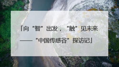 向“智”出发，“触”见未来——“中国传感谷”探访记