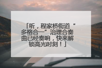 听,程家桥街道“多格合一”治理合奏曲已经奏响,快来解锁高光时刻!