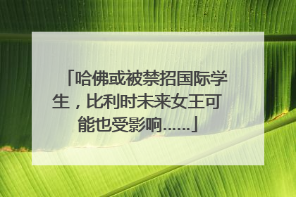 哈佛或被禁招国际学生，比利时未来女王可能也受影响……