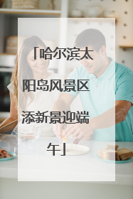 哈尔滨太阳岛风景区添新景迎端午