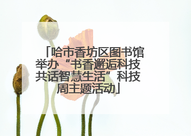 哈市香坊区图书馆举办“书香邂逅科技共话智慧生活”科技周主题活动