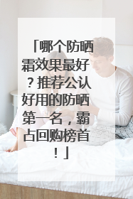 哪个防晒霜效果最好？推荐公认好用的防晒第一名，霸占回购榜首！