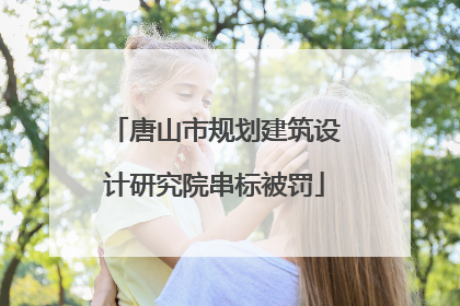唐山市规划建筑设计研究院串标被罚