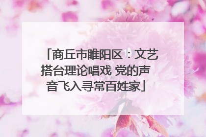 商丘市睢阳区：文艺搭台理论唱戏 党的声音飞入寻常百姓家