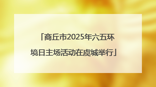 商丘市2025年六五环境日主场活动在虞城举行