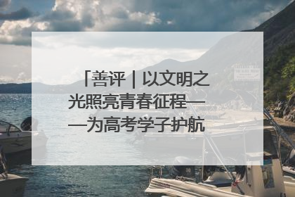 善评｜以文明之光照亮青春征程——为高考学子护航新时代成长之路