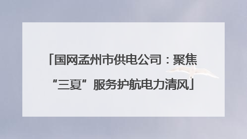 国网孟州市供电公司:聚焦“三夏”服务护航电力清风