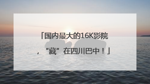 国内最大的16K影院，“藏”在四川巴中！