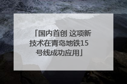 国内首创 这项新技术在青岛地铁15号线成功应用