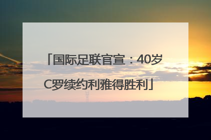 国际足联官宣：40岁C罗续约利雅得胜利