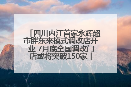 四川内江首家永辉超市胖东来模式调改店开业 7月底全国调改门店或将突破150家丨新经济观察
