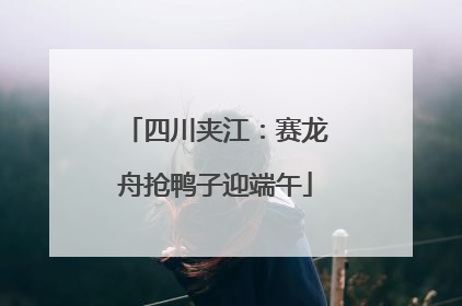 四川夹江：赛龙舟抢鸭子迎端午