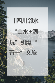 四川邻水“山水+潮玩”引爆“五一”文旅
