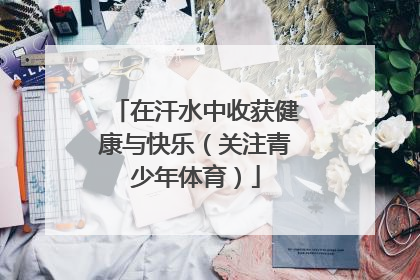 在汗水中收获健康与快乐（关注青少年体育）