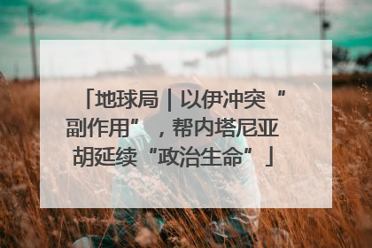 地球局｜以伊冲突“副作用”，帮内塔尼亚胡延续“政治生命”