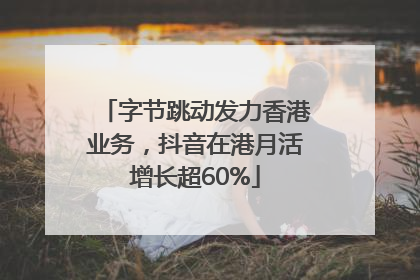 字节跳动发力香港业务，抖音在港月活增长超60%