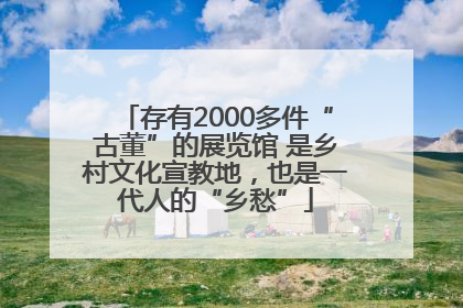 存有2000多件“古董”的展览馆 是乡村文化宣教地，也是一代人的“乡愁”