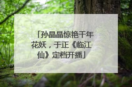 孙晶晶惊艳千年花妖，于正《临江仙》定档开播