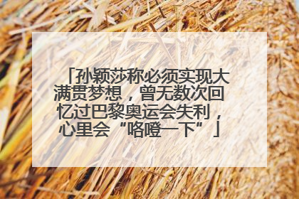 孙颖莎称必须实现大满贯梦想，曾无数次回忆过巴黎奥运会失利，心里会“咯噔一下”