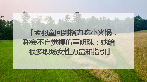 孟羽童回到格力吃小火锅，称会不自觉模仿董明珠：她给很多职场女性力量和指引