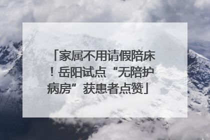 家属不用请假陪床！岳阳试点“无陪护病房”获患者点赞