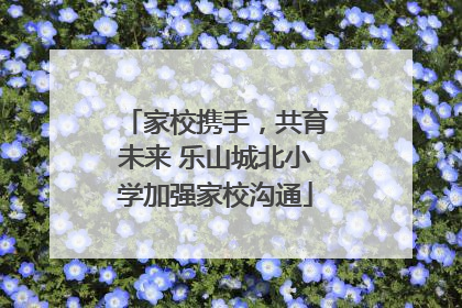 家校携手，共育未来 乐山城北小学加强家校沟通
