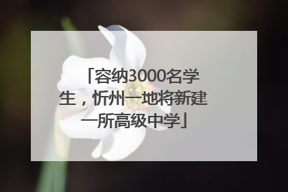 容纳3000名学生，忻州一地将新建一所高级中学
