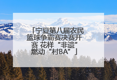 宁夏第八届农民篮球争霸赛决赛开赛 花样“非遗”燃动“村BA”