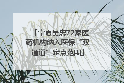 宁夏吴忠72家医药机构纳入医保“双通道”定点范围